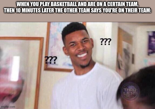 Probably Manipulation | WHEN YOU PLAY BASKETBALL AND ARE ON A CERTAIN TEAM, THEN 10 MINUTES LATER THE OTHER TEAM SAYS YOU'RE ON THEIR TEAM: | image tagged in black guy confused,memes,basketball | made w/ Imgflip meme maker