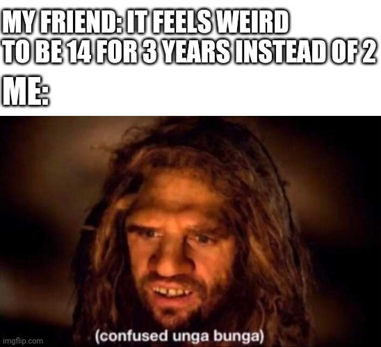 Wait what? | MY FRIEND: IT FEELS WEIRD TO BE 14 FOR 3 YEARS INSTEAD OF 2; ME: | image tagged in confused unga bunga,memes,age,what,my friends and i be like,lol | made w/ Imgflip meme maker