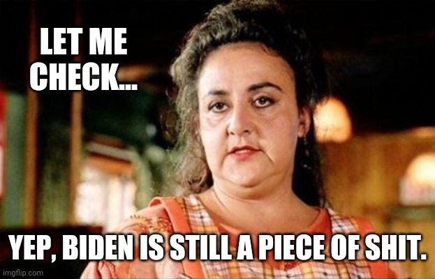 Just an update. | LET ME CHECK... YEP, BIDEN IS STILL A PIECE OF SHIT. | image tagged in let me check yep | made w/ Imgflip meme maker