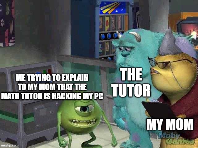 True Story | THE TUTOR; ME TRYING TO EXPLAIN TO MY MOM THAT THE MATH TUTOR IS HACKING MY PC; MY MOM | image tagged in mike wazowski trying to explain | made w/ Imgflip meme maker