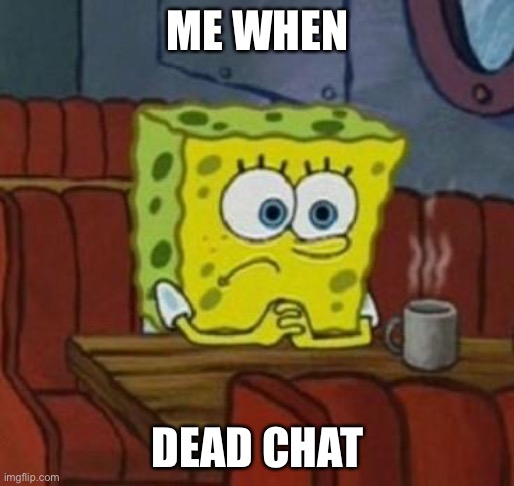 Lonely Spongebob | ME WHEN; DEAD CHAT | image tagged in lonely spongebob | made w/ Imgflip meme maker