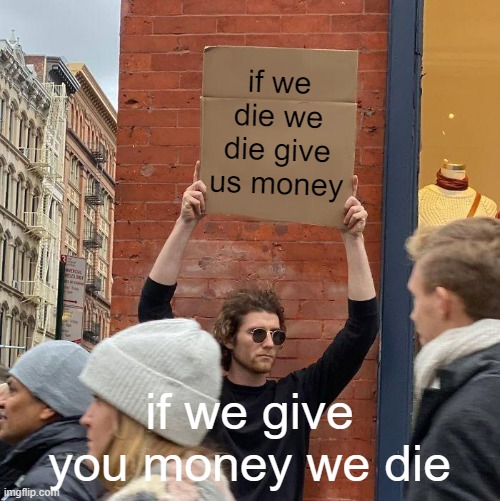 if we die we die give us money; if we give you money we die | image tagged in memes,guy holding cardboard sign | made w/ Imgflip meme maker