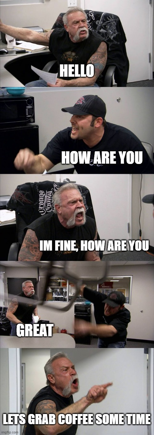 American Chopper Argument Meme | HELLO; HOW ARE YOU; IM FINE, HOW ARE YOU; GREAT; LETS GRAB COFFEE SOME TIME | image tagged in memes,american chopper argument | made w/ Imgflip meme maker
