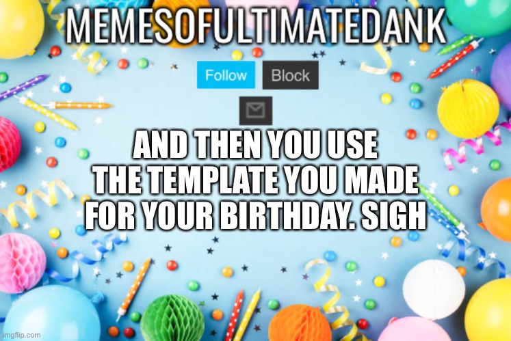 Memesofultimatedank birthday temp | AND THEN YOU USE THE TEMPLATE YOU MADE FOR YOUR BIRTHDAY. SIGH | image tagged in memesofultimatedank birthday temp | made w/ Imgflip meme maker