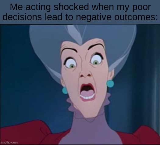 What!!?? |  Me acting shocked when my poor decisions lead to negative outcomes: | image tagged in cinderella,disney,bad idea | made w/ Imgflip meme maker