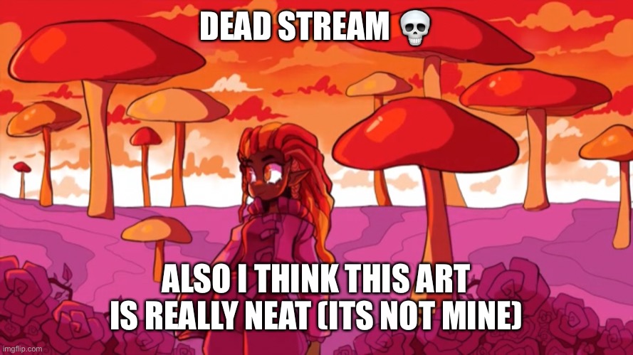  DEAD STREAM 💀; ALSO I THINK THIS ART IS REALLY NEAT (ITS NOT MINE) | made w/ Imgflip meme maker