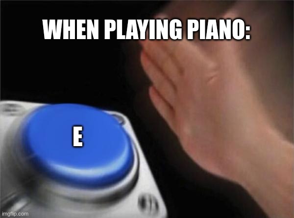 E | WHEN PLAYING PIANO:; E | image tagged in memes,blank nut button | made w/ Imgflip meme maker