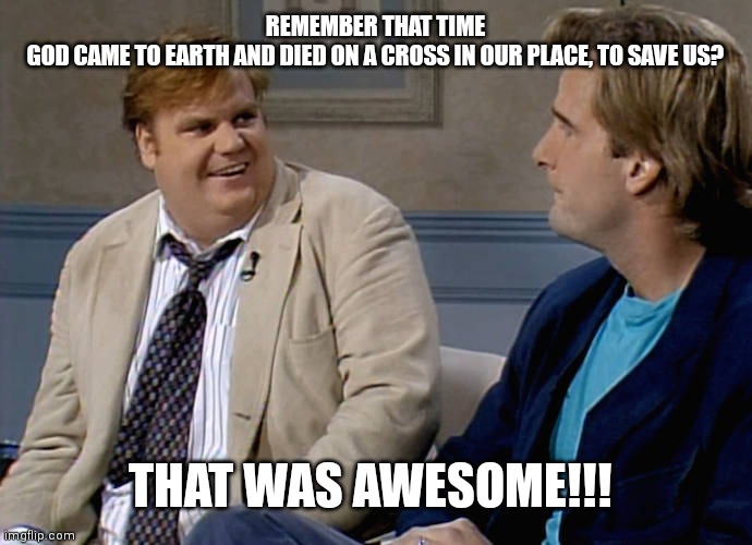 Remember that time | REMEMBER THAT TIME
GOD CAME TO EARTH AND DIED ON A CROSS IN OUR PLACE, TO SAVE US? THAT WAS AWESOME!!! | image tagged in remember that time | made w/ Imgflip meme maker