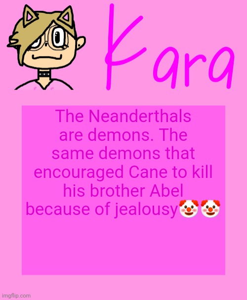 Kara temp | The Neanderthals are demons. The same demons that encouraged Cane to kill his brother Abel because of jealousy🤡🤡 | image tagged in kara temp | made w/ Imgflip meme maker