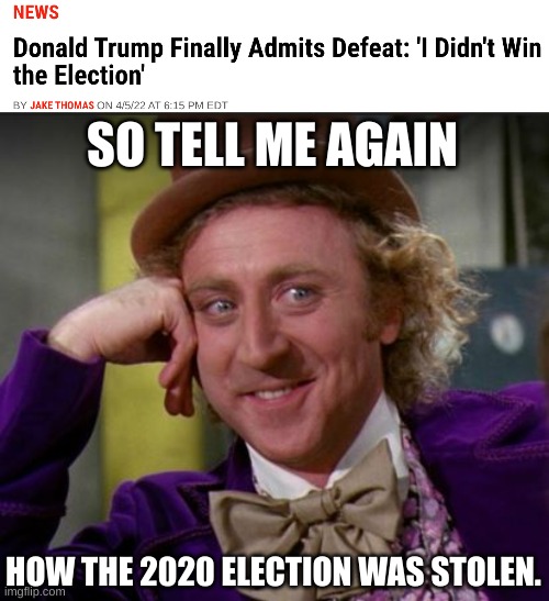 Looks like the 2020 election WAS fair after all. Even Trump is now admiting Biden won fair and square. | SO TELL ME AGAIN; HOW THE 2020 ELECTION WAS STOLEN. | image tagged in condescending wonka,donald trump,2020 elections,election fraud,biden won | made w/ Imgflip meme maker
