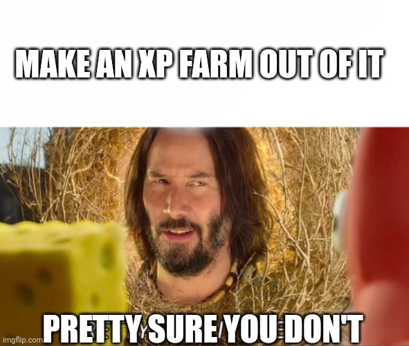im pretty sure it doesnt | MAKE AN XP FARM OUT OF IT PRETTY SURE YOU DON'T | image tagged in im pretty sure it doesnt | made w/ Imgflip meme maker