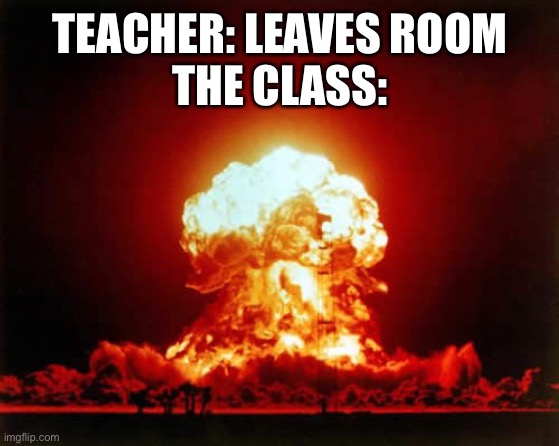Nuclear Explosion Meme | TEACHER: LEAVES ROOM
THE CLASS: | image tagged in memes,nuclear explosion,school,teachers,nuke,oh wow are you actually reading these tags | made w/ Imgflip meme maker