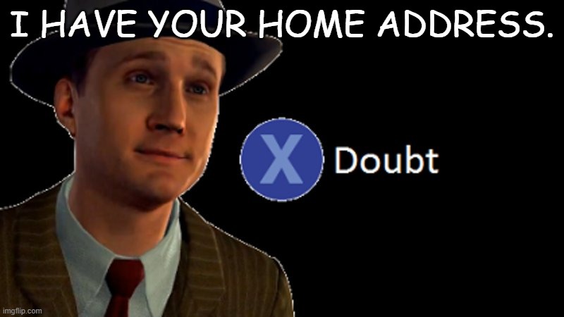 DOUBT | I HAVE YOUR HOME ADDRESS. | image tagged in funny memes | made w/ Imgflip meme maker