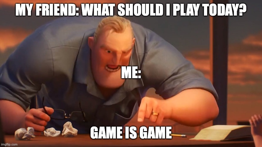 math is math | MY FRIEND: WHAT SHOULD I PLAY TODAY? ME:; GAME IS GAME | image tagged in math is math | made w/ Imgflip meme maker