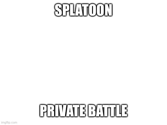 Blank White Template | SPLATOON; PRIVATE BATTLE | image tagged in blank white template | made w/ Imgflip meme maker