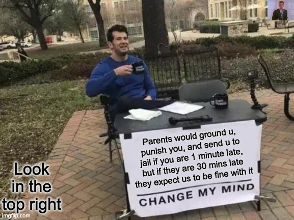 True story | Parents would ground u, punish you, and send u to jail if you are 1 minute late, but if they are 30 mins late they expect us to be fine with it; Look in the top right | image tagged in memes,change my mind | made w/ Imgflip meme maker