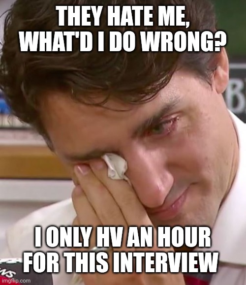 Justin Trudeau Crying | THEY HATE ME, WHAT'D I DO WRONG? I ONLY HV AN HOUR FOR THIS INTERVIEW | image tagged in justin trudeau crying | made w/ Imgflip meme maker