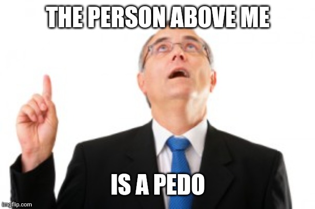 Watch out, kids! | THE PERSON ABOVE ME; IS A PEDO | image tagged in man pointing up | made w/ Imgflip meme maker