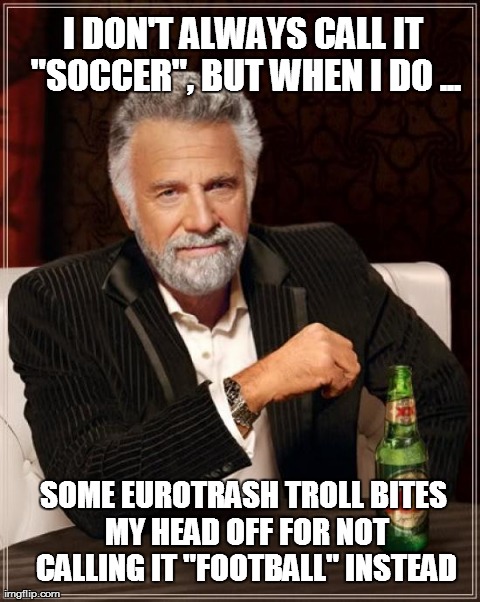 The Most Interesting Soccer Fan In The World | I DON'T ALWAYS CALL IT "SOCCER", BUT WHEN I DO ... SOME EUROTRASH TROLL BITES MY HEAD OFF FOR NOT CALLING IT "FOOTBALL" INSTEAD | image tagged in memes,the most interesting man in the world | made w/ Imgflip meme maker