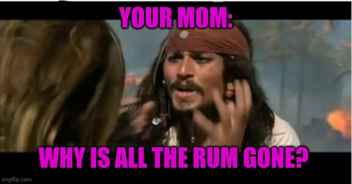 Why Is The Rum Gone Meme | YOUR MOM: WHY IS ALL THE RUM GONE? | image tagged in memes,why is the rum gone | made w/ Imgflip meme maker