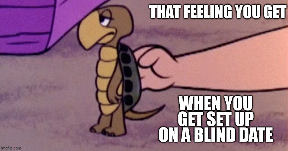 Blind date | THAT FEELING YOU GET; WHEN YOU GET SET UP ON A BLIND DATE | image tagged in shell,blind date,introvert,flintstones,turtle,tortoise | made w/ Imgflip meme maker