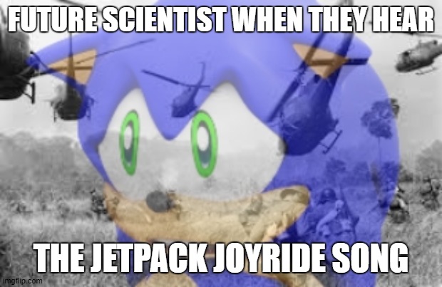 Sonic veitnam war | FUTURE SCIENTIST WHEN THEY HEAR; THE JETPACK JOYRIDE SONG | image tagged in sonic veitnam war | made w/ Imgflip meme maker