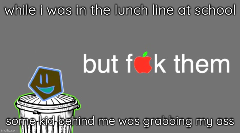 but f[apple]k them | while i was in the lunch line at school; some kid behind me was grabbing my ass | image tagged in but f apple k them,i hate them,stupid middle schoolers | made w/ Imgflip meme maker