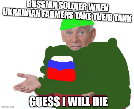 Ukraine memes | RUSSIAN SOLDIER WHEN UKRAINIAN FARMERS TAKE THEIR TANK; GUESS I WILL DIE | image tagged in guess i'll die | made w/ Imgflip meme maker