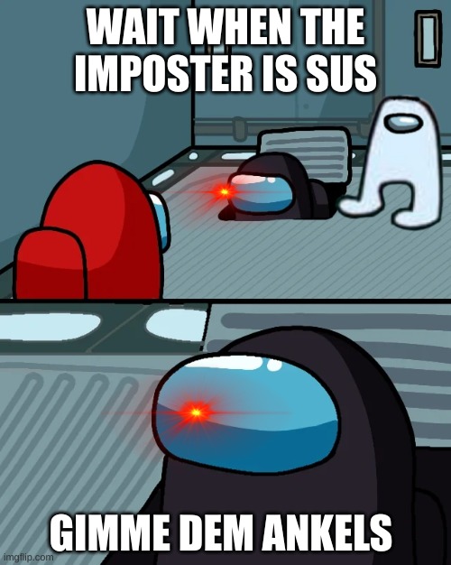 impostor of the vent |  WAIT WHEN THE IMPOSTER IS SUS; GIMME DEM ANKELS | image tagged in impostor of the vent | made w/ Imgflip meme maker