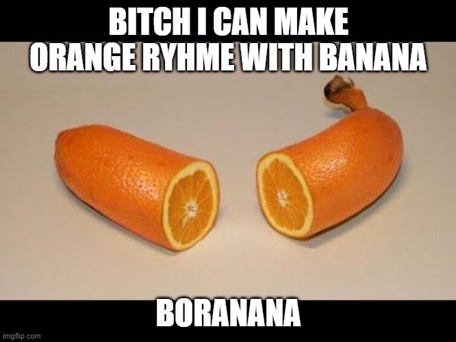 boranana | BITCH I CAN MAKE ORANGE RYHME WITH BANANA; BORANANA | image tagged in abortion | made w/ Imgflip meme maker