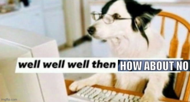 Well well well then how about no | image tagged in well well well then how about no | made w/ Imgflip meme maker