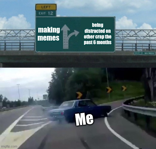 P.O.V me i'm coming back | making memes; being distracted on other crap the past 6 months; Me | image tagged in memes,left exit 12 off ramp | made w/ Imgflip meme maker
