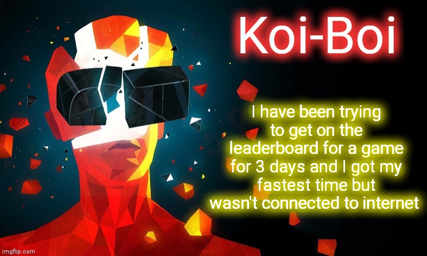 :'( | I have been trying to get on the leaderboard for a game for 3 days and I got my fastest time but wasn't connected to internet | image tagged in koi-boi superhot template | made w/ Imgflip meme maker