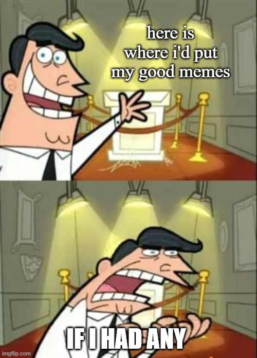 Bad memes.. | here is where i'd put my good memes; IF I HAD ANY | image tagged in memes,this is where i'd put my trophy if i had one | made w/ Imgflip meme maker