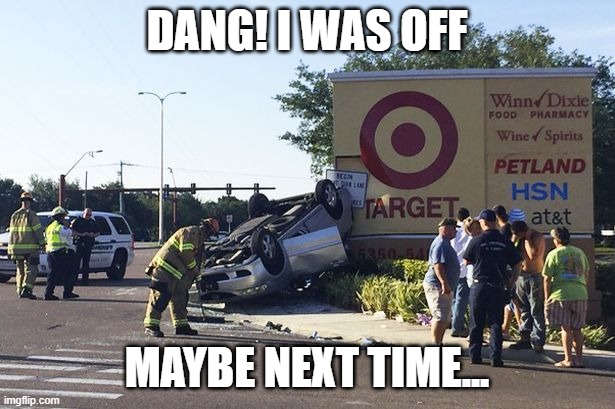 Target Almost Acquired | DANG! I WAS OFF; MAYBE NEXT TIME... | image tagged in target car crash | made w/ Imgflip meme maker