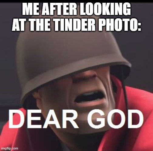Dear God | ME AFTER LOOKING AT THE TINDER PHOTO: | image tagged in dear god | made w/ Imgflip meme maker