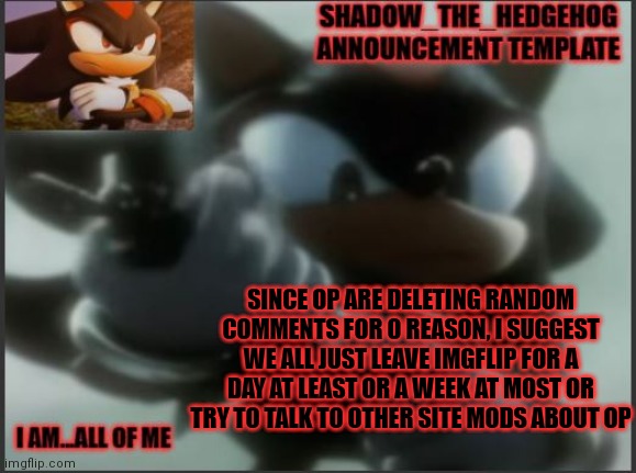 Just some suggestions | SINCE OP ARE DELETING RANDOM COMMENTS FOR 0 REASON, I SUGGEST WE ALL JUST LEAVE IMGFLIP FOR A DAY AT LEAST OR A WEEK AT MOST OR TRY TO TALK TO OTHER SITE MODS ABOUT OP | image tagged in shadow_the_hedgehog announcement template | made w/ Imgflip meme maker