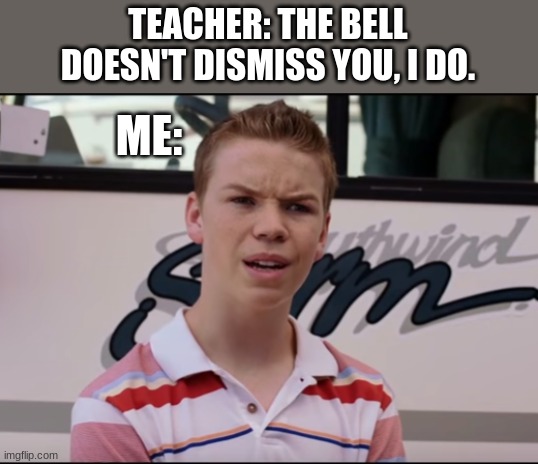 Then what's the bell for? | TEACHER: THE BELL DOESN'T DISMISS YOU, I DO. ME: | image tagged in you guys are getting paid | made w/ Imgflip meme maker