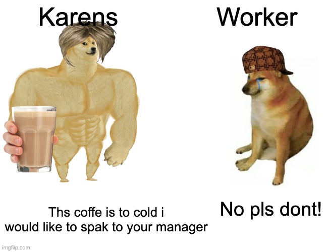 Buff Doge vs. Cheems | Karens; Worker; No pls dont! Ths coffe is to cold i would like to spak to your manager | image tagged in memes,buff doge vs cheems | made w/ Imgflip meme maker