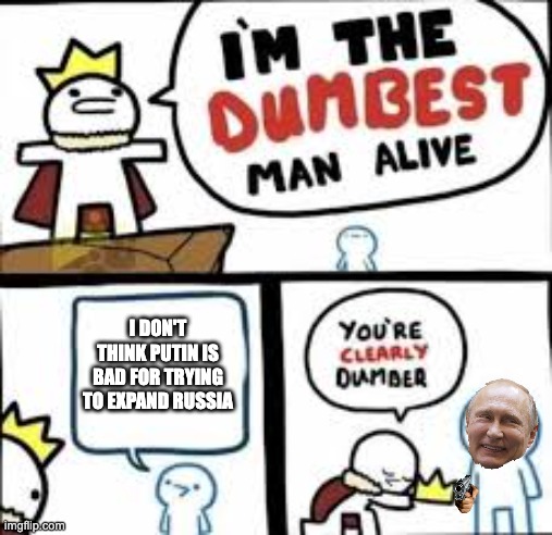 Im the dumbest man alive |  I DON'T THINK PUTIN IS BAD FOR TRYING TO EXPAND RUSSIA | image tagged in im the dumbest man alive | made w/ Imgflip meme maker
