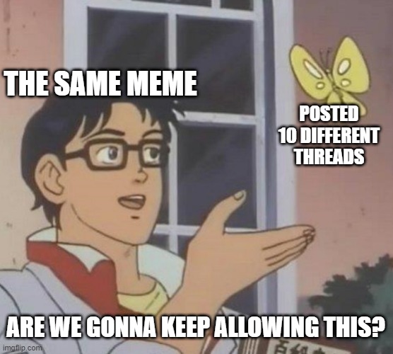 At What Point is This not Reposting? | THE SAME MEME; POSTED 10 DIFFERENT THREADS; ARE WE GONNA KEEP ALLOWING THIS? | image tagged in memes,is this a pigeon | made w/ Imgflip meme maker