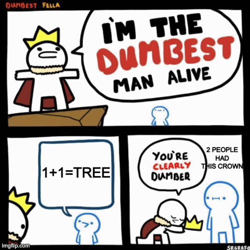 I'm the dumbest man alive | 1+1=TREE; 2 PEOPLE HAD THIS CROWN | image tagged in i'm the dumbest man alive | made w/ Imgflip meme maker