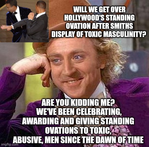 Toxic Masculinity | WILL WE GET OVER HOLLYWOOD'S STANDING OVATION AFTER SMITHS DISPLAY OF TOXIC MASCULINITY? ARE YOU KIDDING ME?  WE'VE BEEN CELEBRATING, AWARDING AND GIVING STANDING OVATIONS TO TOXIC, ABUSIVE, MEN SINCE THE DAWN OF TIME | image tagged in memes,creepy condescending wonka,toxic masculinity,domestic violence,domestic abuse,do men even have feelings | made w/ Imgflip meme maker