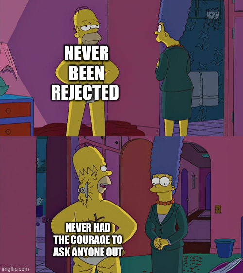 I’m not clever enough to make a good title ;-; | NEVER BEEN REJECTED; NEVER HAD THE COURAGE TO ASK ANYONE OUT | image tagged in homer simpson's back fat,dating | made w/ Imgflip meme maker