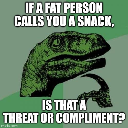 If you're offended, cry about it | IF A FAT PERSON CALLS YOU A SNACK, IS THAT A THREAT OR COMPLIMENT? | image tagged in memes,philosoraptor | made w/ Imgflip meme maker