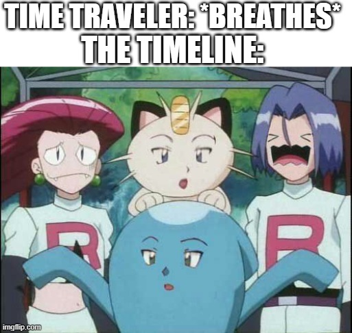 Okay, who made this? | TIME TRAVELER: *BREATHES*; THE TIMELINE: | image tagged in memes,pokemon,timeline,team rocket,look at jessie and james tho,why are you reading this | made w/ Imgflip meme maker