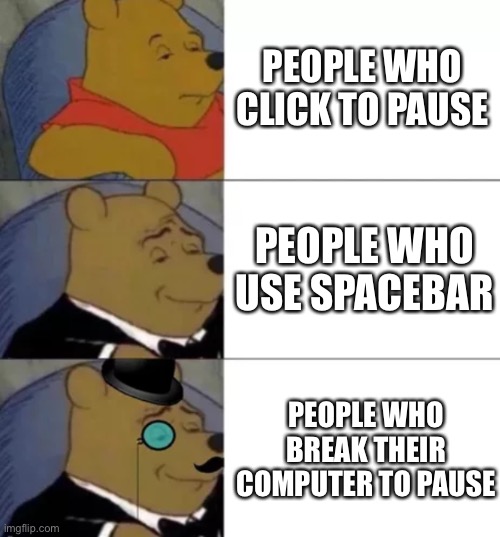 Fancy pooh | PEOPLE WHO CLICK TO PAUSE PEOPLE WHO USE SPACEBAR PEOPLE WHO BREAK THEIR COMPUTER TO PAUSE | image tagged in fancy pooh | made w/ Imgflip meme maker