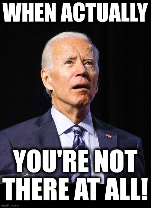 Joe Biden | WHEN ACTUALLY YOU'RE NOT THERE AT ALL! | image tagged in joe biden | made w/ Imgflip meme maker