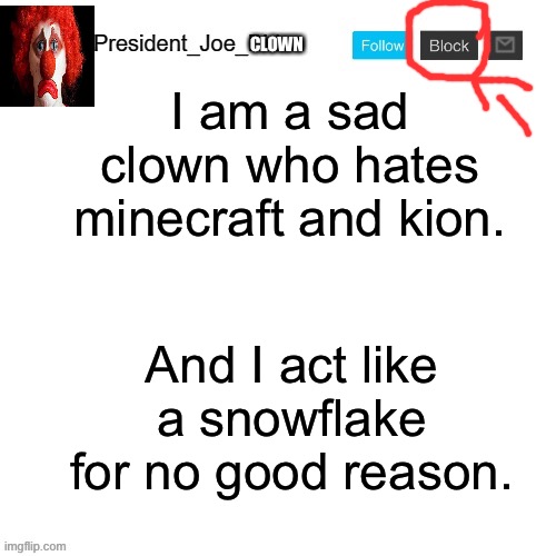 Minecraft hate is bad | CLOWN; I am a sad clown who hates minecraft and kion. And I act like a snowflake for no good reason. | image tagged in president_joe_biden announcement template | made w/ Imgflip meme maker