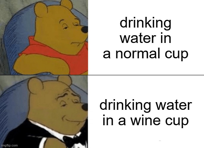 Tuxedo Winnie The Pooh | drinking water in a normal cup; drinking water in a wine cup | image tagged in memes,tuxedo winnie the pooh,true | made w/ Imgflip meme maker
